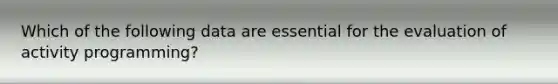 Which of the following data are essential for the evaluation of activity programming?