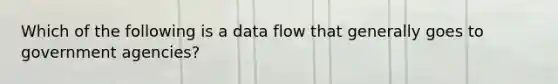 Which of the following is a data flow that generally goes to government agencies?