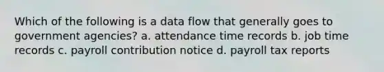 Which of the following is a data flow that generally goes to government agencies? a. attendance time records b. job time records c. payroll contribution notice d. payroll tax reports