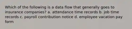 Which of the following is a data flow that generally goes to insurance companies? a. attendance time records b. job time records c. payroll contribution notice d. employee vacation pay form