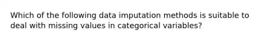 Which of the following data imputation methods is suitable to deal with missing values in categorical variables?