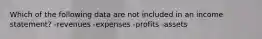 Which of the following data are not included in an income statement? -revenues -expenses -profits -assets