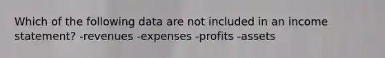 Which of the following data are not included in an income statement? -revenues -expenses -profits -assets