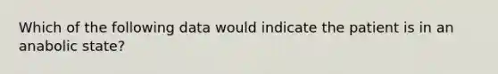 Which of the following data would indicate the patient is in an anabolic state?