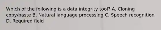 Which of the following is a data integrity tool? A. Cloning copy/paste B. Natural language processing C. Speech recognition D. Required field