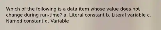 Which of the following is a data item whose value does not change during run-time? a. Literal constant b. Literal variable c. Named constant d. Variable