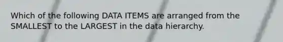 Which of the following DATA ITEMS are arranged from the SMALLEST to the LARGEST in the data hierarchy.