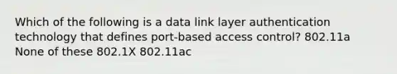 Which of the following is a data link layer authentication technology that defines port-based access control? 802.11a None of these 802.1X 802.11ac