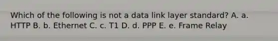 Which of the following is not a data link layer standard? A. a. HTTP B. b. Ethernet C. c. T1 D. d. PPP E. e. Frame Relay