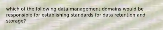 which of the following data management domains would be responsible for establishing standards for data retention and storage?