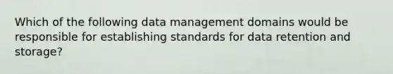 Which of the following data management domains would be responsible for establishing standards for data retention and storage?