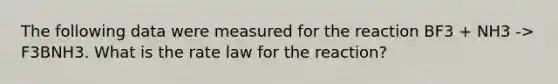 The following data were measured for the reaction BF3 + NH3 -> F3BNH3. What is the rate law for the reaction?