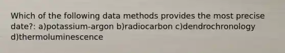 Which of the following data methods provides the most precise date?: a)potassium-argon b)radiocarbon c)dendrochronology d)thermoluminescence