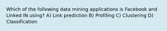 Which of the following data mining applications is Facebook and Linked IN using? A) Link prediction B) Profiling C) Clustering D) Classification