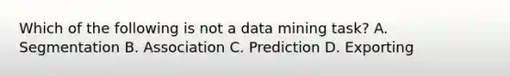 Which of the following is not a data mining task? A. Segmentation B. Association C. Prediction D. Exporting