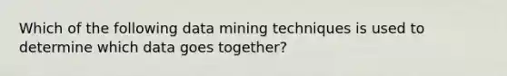 Which of the following data mining techniques is used to determine which data goes together?