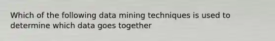 Which of the following data mining techniques is used to determine which data goes together