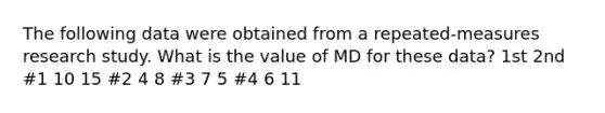 The following data were obtained from a repeated-measures research study. What is the value of MD for these data? 1st 2nd #1 10 15 #2 4 8 #3 7 5 #4 6 11