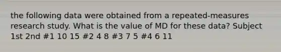 the following data were obtained from a repeated-measures research study. What is the value of MD for these data? Subject 1st 2nd #1 10 15 #2 4 8 #3 7 5 #4 6 11