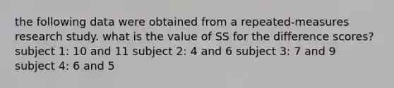 the following data were obtained from a repeated-measures research study. what is the value of SS for the difference scores? subject 1: 10 and 11 subject 2: 4 and 6 subject 3: 7 and 9 subject 4: 6 and 5