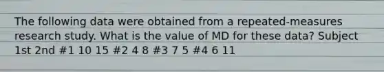 The following data were obtained from a repeated-measures research study. What is the value of MD for these data? Subject 1st 2nd #1 10 15 #2 4 8 #3 7 5 #4 6 11​