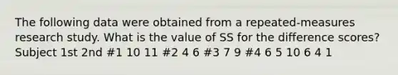 The following data were obtained from a repeated-measures research study. What is the value of SS for the difference scores? Subject 1st 2nd #1 10 11 #2 4 6 #3 7 9 #4 6 5 10 6 4 1