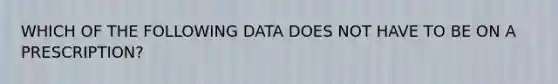 WHICH OF THE FOLLOWING DATA DOES NOT HAVE TO BE ON A PRESCRIPTION?