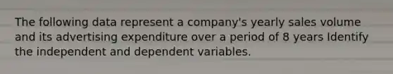 The following data represent a company's yearly sales volume and its advertising expenditure over a period of 8 years Identify the independent and dependent variables.