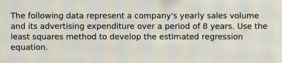 The following data represent a company's yearly sales volume and its advertising expenditure over a period of 8 years. Use the least squares method to develop the estimated regression equation.