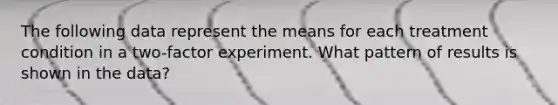 The following data represent the means for each treatment condition in a two-factor experiment. What pattern of results is shown in the data?