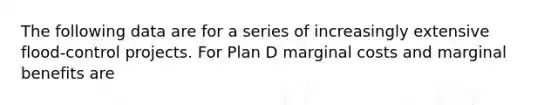 The following data are for a series of increasingly extensive flood-control projects. For Plan D marginal costs and marginal benefits are