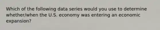 Which of the following data series would you use to determine​ whether/when the U.S. economy was entering an economic​ expansion?