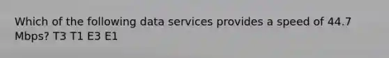 Which of the following data services provides a speed of 44.7 Mbps? T3 T1 E3 E1