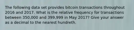 The following data set provides bitcoin transactions throughout 2016 and 2017. What is the relative frequency for transactions between 350,000 and 399,999 in May 2017? Give your answer as a decimal to the nearest hundreth.