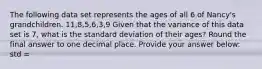 The following data set represents the ages of all 6 of Nancy's grandchildren. 11,8,5,6,3,9 Given that the variance of this data set is 7, what is the standard deviation of their ages? Round the final answer to one decimal place. Provide your answer below: std =