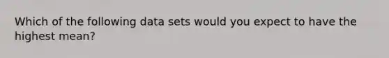 Which of the following data sets would you expect to have the highest mean?