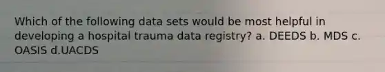 Which of the following data sets would be most helpful in developing a hospital trauma data registry? a. DEEDS b. MDS c. OASIS d.UACDS