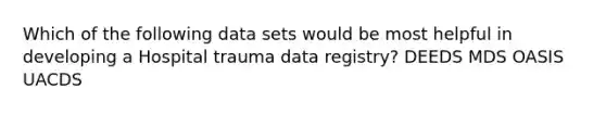 Which of the following data sets would be most helpful in developing a Hospital trauma data registry? DEEDS MDS OASIS UACDS