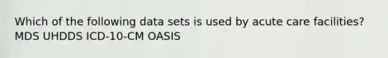 Which of the following data sets is used by acute care facilities? MDS UHDDS ICD-10-CM OASIS