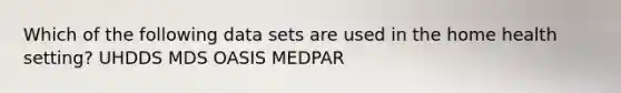 Which of the following data sets are used in the home health setting? UHDDS MDS OASIS MEDPAR