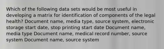 Which of the following data sets would be most useful in developing a matrix for identification of components of the legal health? Document name, media type, source system, electronic storage start date, stop printing start date Document name, media type Document name, medical record number, source system Document name, source system