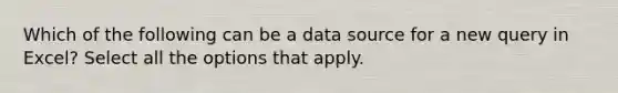 Which of the following can be a data source for a new query in Excel? Select all the options that apply.