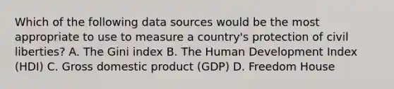 Which of the following data sources would be the most appropriate to use to measure a country's protection of civil liberties? A. The Gini index B. The Human Development Index (HDI) C. Gross domestic product (GDP) D. Freedom House