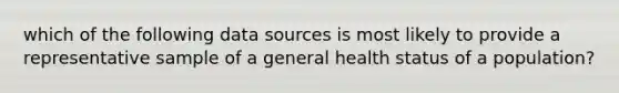 which of the following data sources is most likely to provide a representative sample of a general health status of a population?