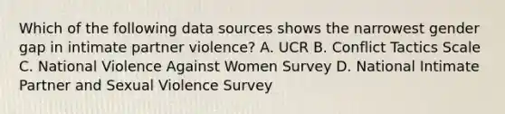 Which of the following data sources shows the narrowest gender gap in intimate partner violence? A. UCR B. Conflict Tactics Scale C. National Violence Against Women Survey D. National Intimate Partner and Sexual Violence Survey