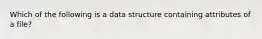 Which of the following is a data structure containing attributes of a file?