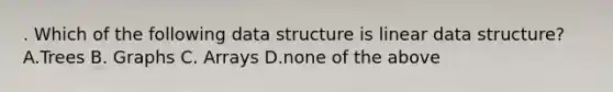 . Which of the following data structure is linear data structure? A.Trees B. Graphs C. Arrays D.none of the above