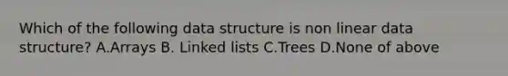 Which of the following data structure is non linear data structure? A.Arrays B. Linked lists C.Trees D.None of above