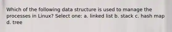 Which of the following data structure is used to manage the processes in Linux? Select one: a. linked list b. stack c. hash map d. tree