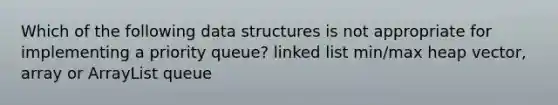 Which of the following data structures is not appropriate for implementing a priority queue? linked list min/max heap vector, array or ArrayList queue